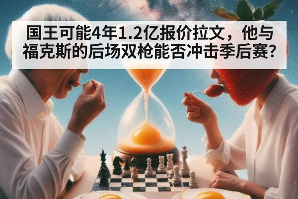 国王可能4年1.2亿报价拉文,他与福克斯的后场双枪能否冲击季后赛?