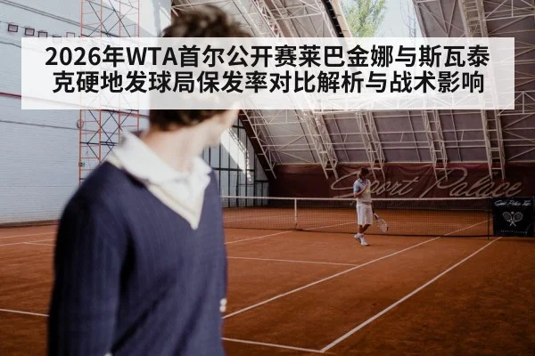 2026年WTA首尔公开赛莱巴金娜与斯瓦泰克硬地发球局保发率对比解析与战术影响